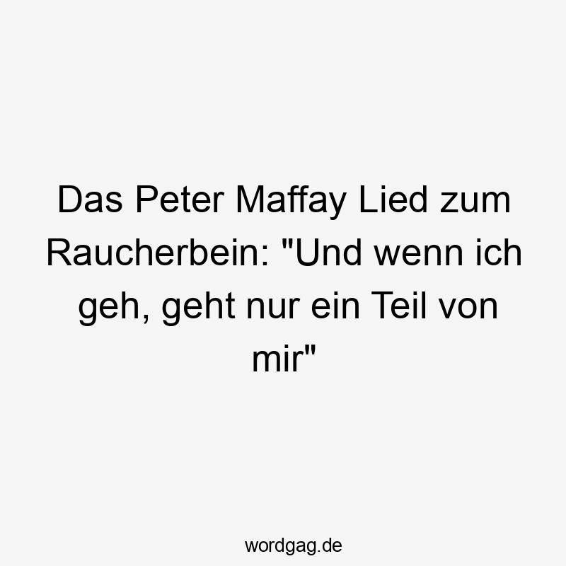 Das Peter Maffay Lied zum Raucherbein: "Und wenn ich geh, geht nur ein Teil von mir"