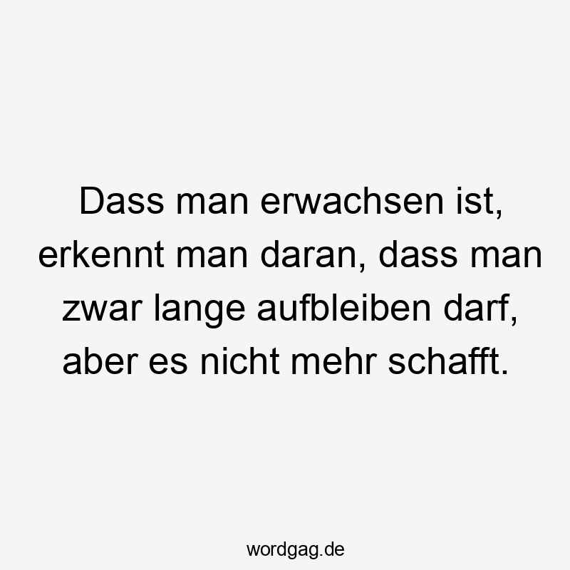 Dass man erwachsen ist, erkennt man daran, dass man zwar lange aufbleiben darf, aber es nicht mehr schafft.