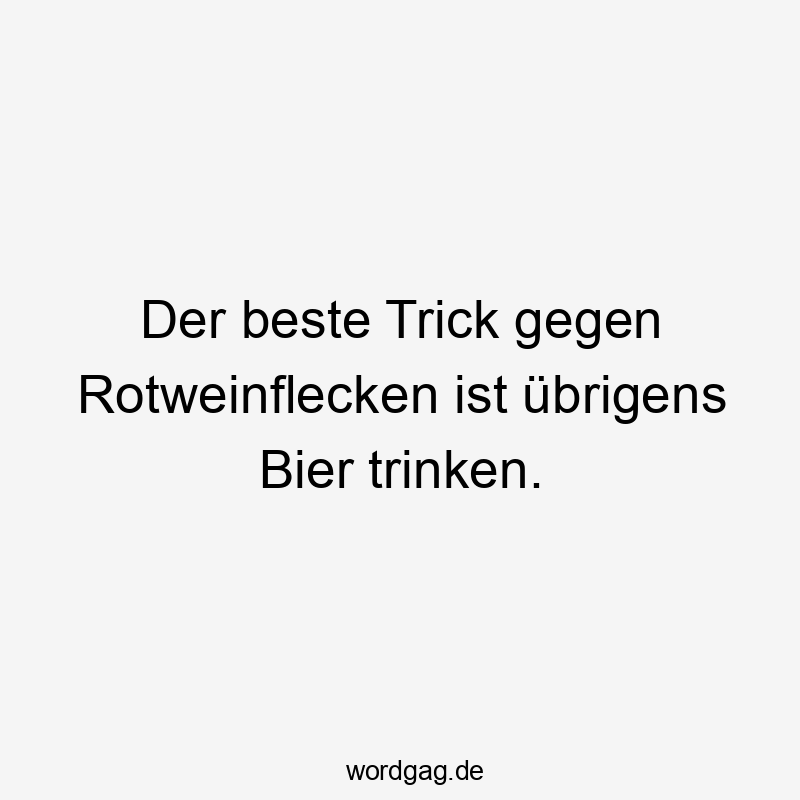 Der beste Trick gegen Rotweinflecken ist übrigens Bier trinken.