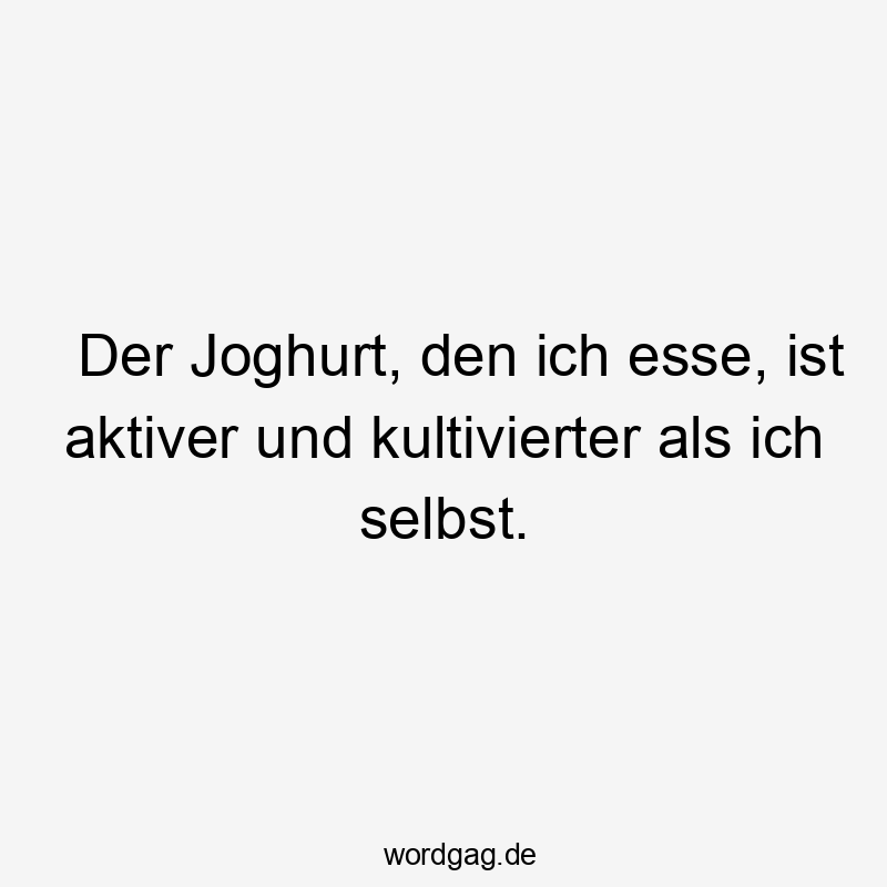 Der Joghurt, den ich esse, ist aktiver und kultivierter als ich selbst.