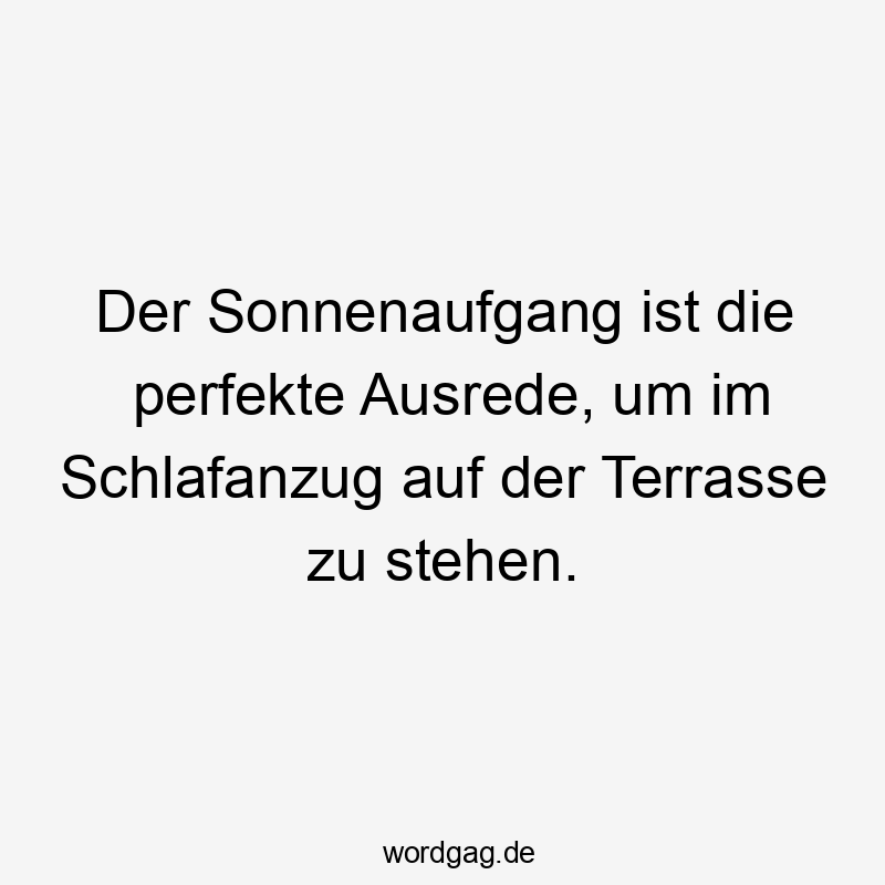 Der Sonnenaufgang ist die perfekte Ausrede, um im Schlafanzug auf der Terrasse zu stehen.