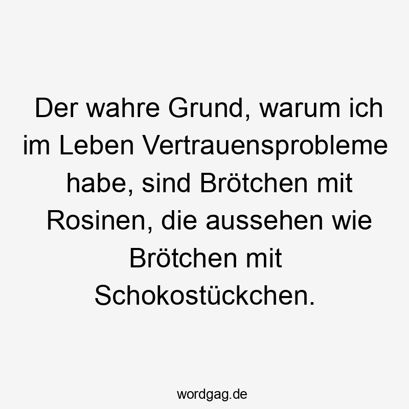 Lustige Brötchen Sprüche - Der wahre Grund, warum ich im Leben Vertrauensprobleme habe, sind Brötchen mit Rosinen, die aussehen wie Brötchen mit Schokostückchen.