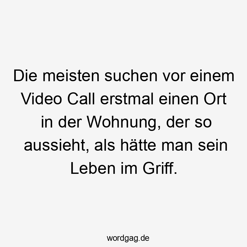 Die meisten suchen vor einem Video Call erstmal einen Ort in der Wohnung, der so aussieht, als hätte man sein Leben im Griff.