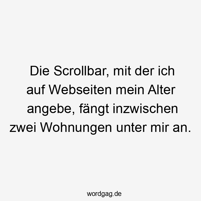Die Scrollbar, mit der ich auf Webseiten mein Alter angebe, fängt inzwischen zwei Wohnungen unter mir an.