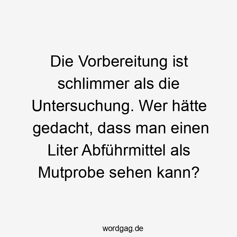 Die Vorbereitung ist schlimmer als die Untersuchung. Wer hätte gedacht, dass man einen Liter Abführmittel als Mutprobe sehen kann?