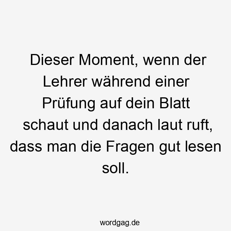 Dieser Moment, wenn der Lehrer während einer Prüfung auf dein Blatt schaut und danach laut ruft, dass man die Fragen gut lesen soll.
