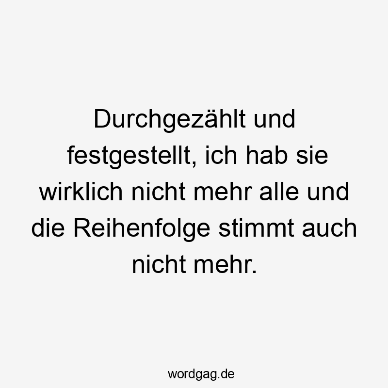 Lustige Sprüche: Reihenfolge - Durchgezählt und festgestellt, ich hab sie wirklich nicht mehr alle und die Reihenfolge stimmt auch nicht mehr.