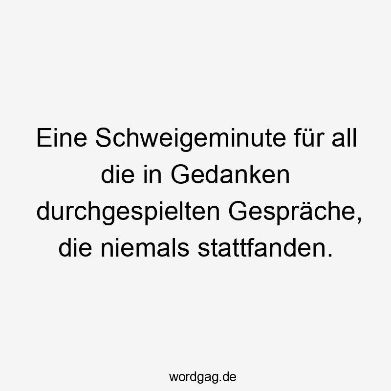 Lustige Sprüche: All - Eine Schweigeminute für all die in Gedanken durchgespielten Gespräche, die niemals stattfanden.