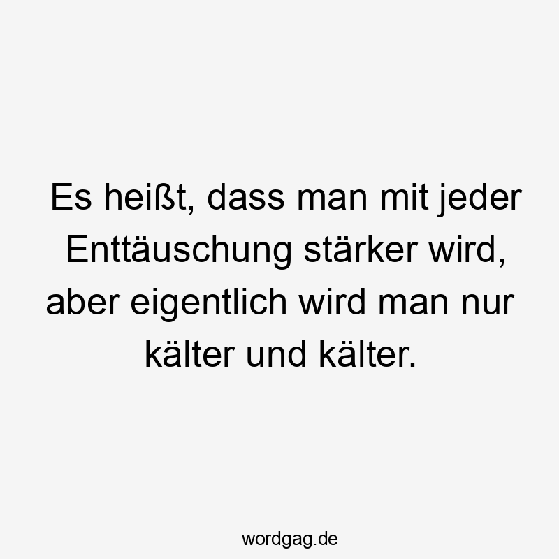 Es heißt, dass man mit jeder Enttäuschung stärker wird, aber eigentlich wird man nur kälter und kälter.