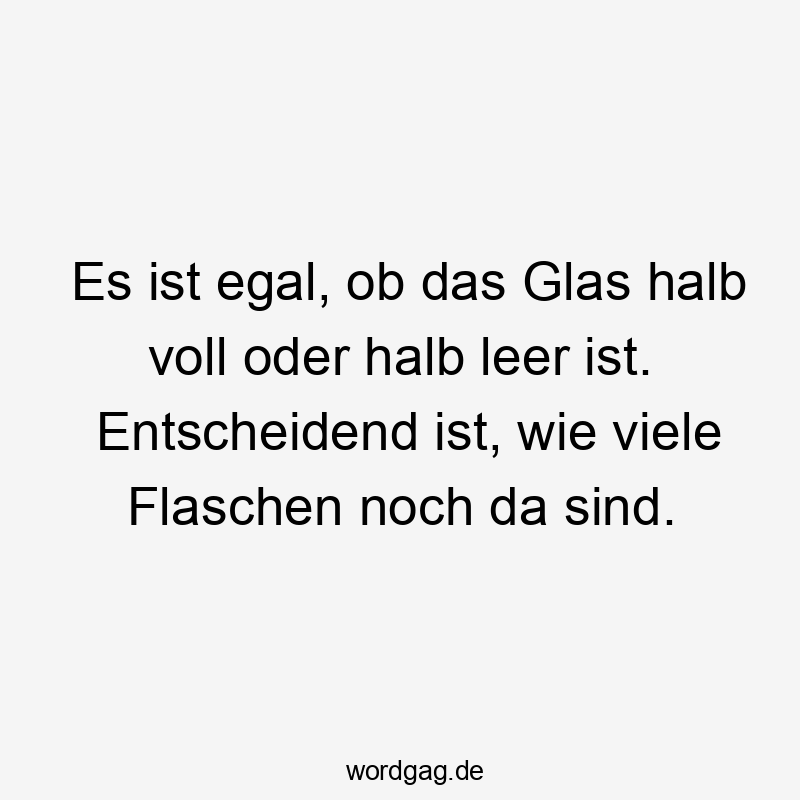 Es ist egal, ob das Glas halb voll oder halb leer ist. Entscheidend ist, wie viele Flaschen noch da sind.