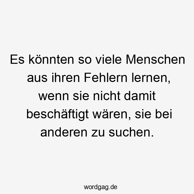 Es könnten so viele Menschen aus ihren Fehlern lernen, wenn sie nicht damit beschäftigt wären, sie bei anderen zu suchen.