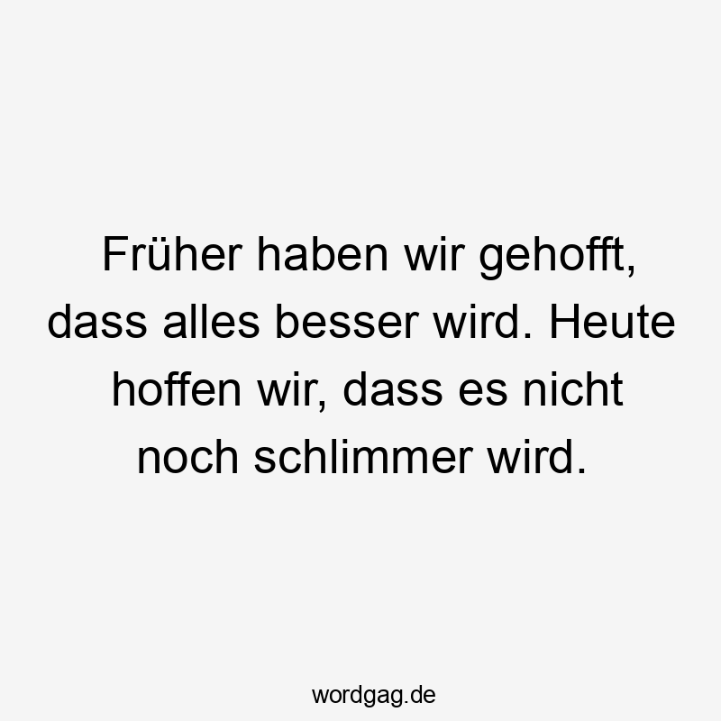 Früher haben wir gehofft, dass alles besser wird. Heute hoffen wir, dass es nicht noch schlimmer wird.