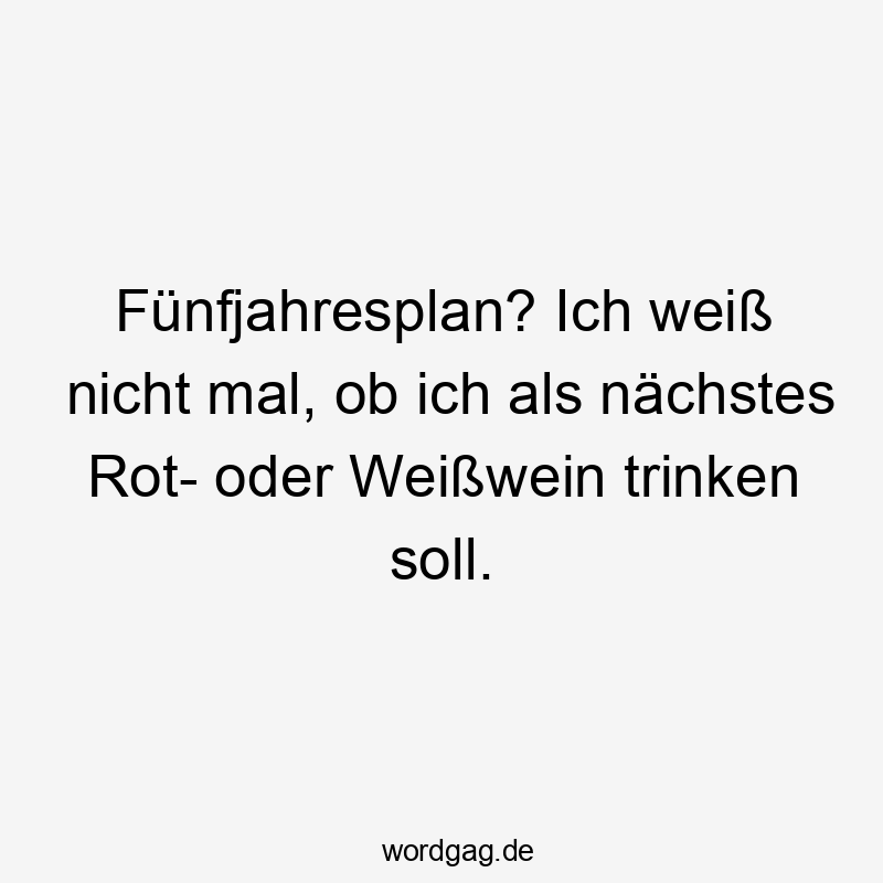 Fünfjahresplan? Ich weiß nicht mal, ob ich als nächstes Rot- oder Weißwein trinken soll.