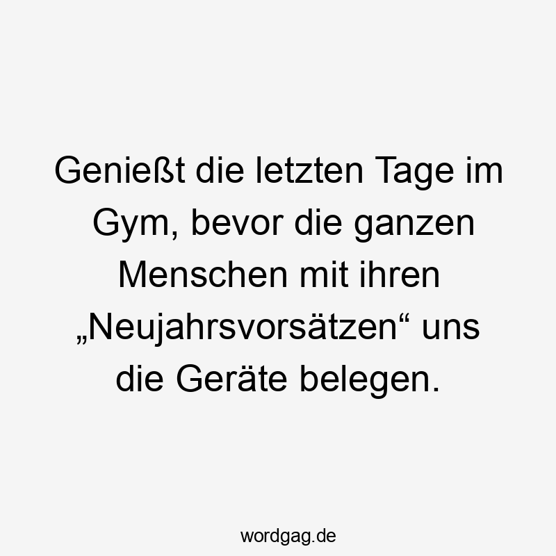 Genießt die letzten Tage im Gym, bevor die ganzen Menschen mit ihren „Neujahrsvorsätzen“ uns die Geräte belegen.