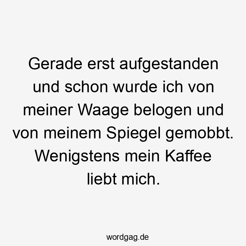 Lustige Sprüche: gemobbt - Gerade erst aufgestanden und schon wurde ich von meiner Waage belogen und von meinem Spiegel gemobbt. Wenigstens mein Kaffee liebt mich.