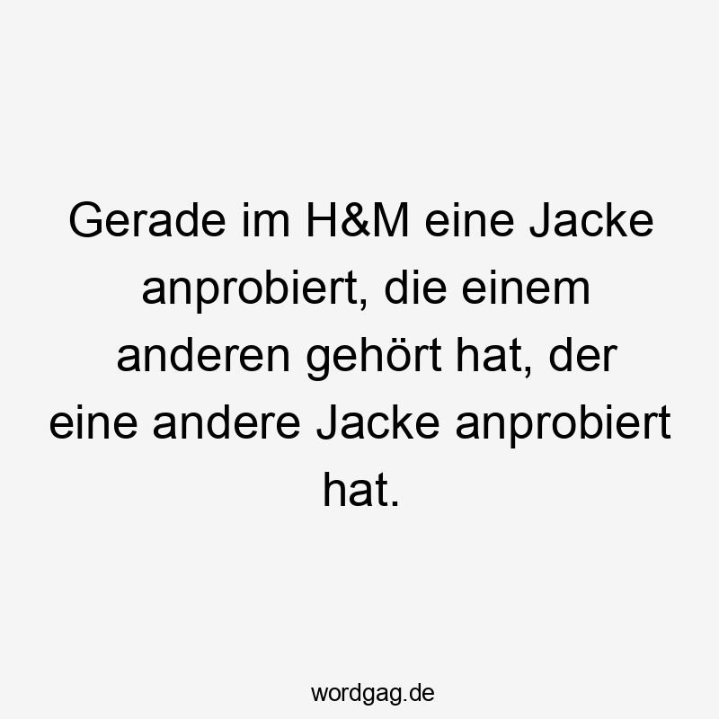 Gerade im H&M eine Jacke anprobiert, die einem anderen gehört hat, der eine andere Jacke anprobiert hat.