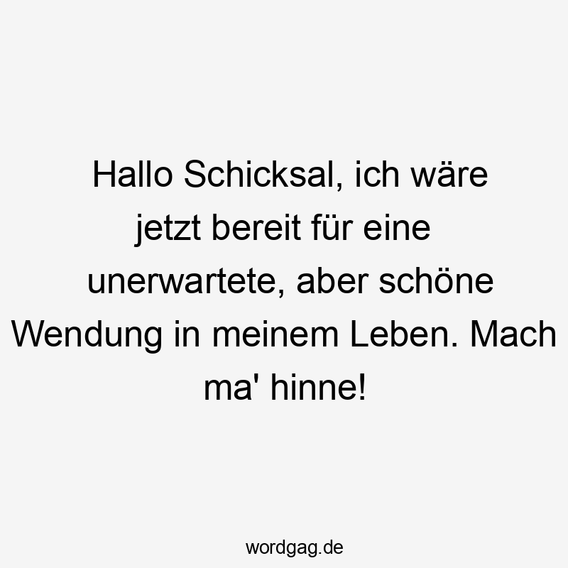 Hallo Schicksal, ich wäre jetzt bereit für eine unerwartete, aber schöne Wendung in meinem Leben. Mach ma‘ hinne!