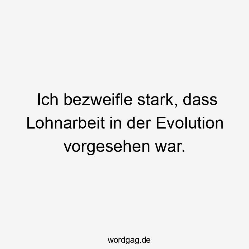 Ich bezweifle stark, dass Lohnarbeit in der Evolution vorgesehen war.