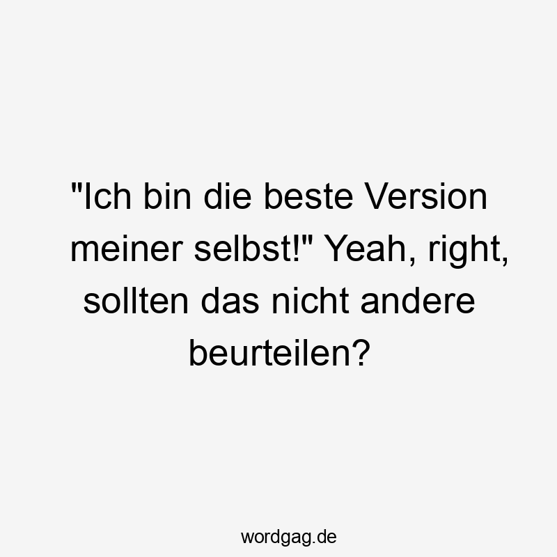 "Ich bin die beste Version meiner selbst!" Yeah, right, sollten das nicht andere beurteilen?