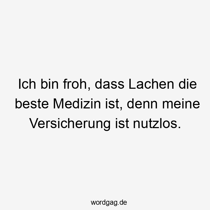 Lustige Sprüche: Lachen - Ich bin froh, dass Lachen die beste Medizin ist, denn meine Versicherung ist nutzlos.
