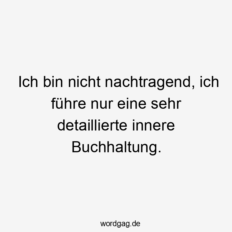 Ich bin nicht nachtragend, ich führe nur eine sehr detaillierte innere Buchhaltung.