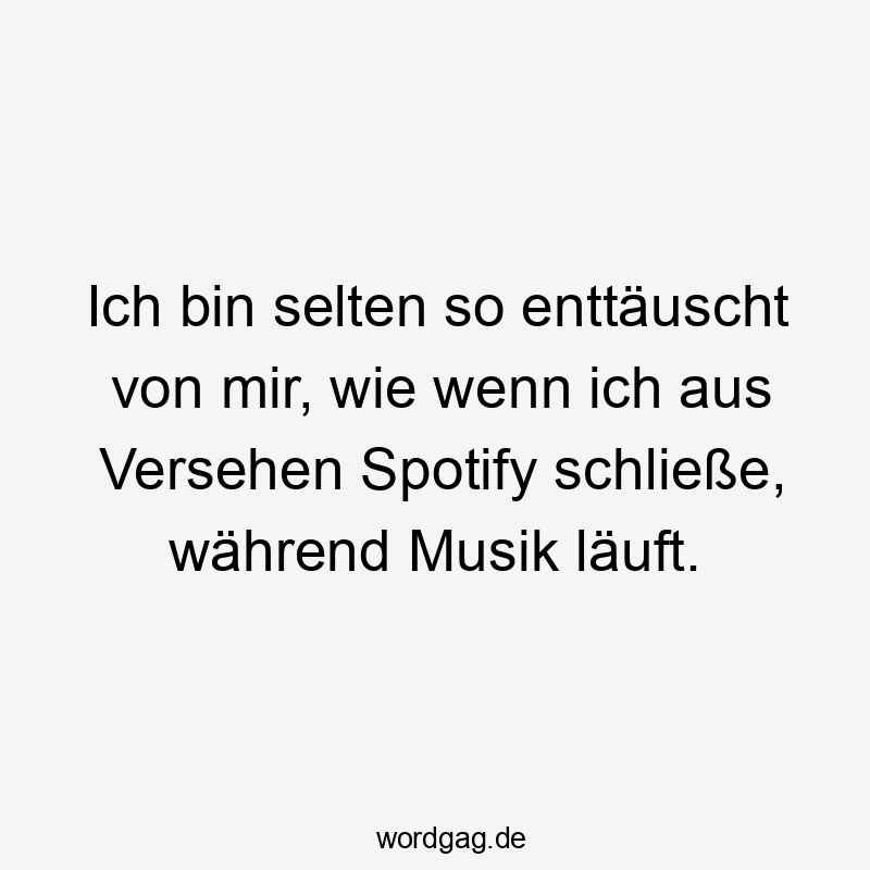 Lustige Sprüche: läuft - Ich bin selten so enttäuscht von mir, wie wenn ich aus Versehen Spotify schließe, während Musik läuft.