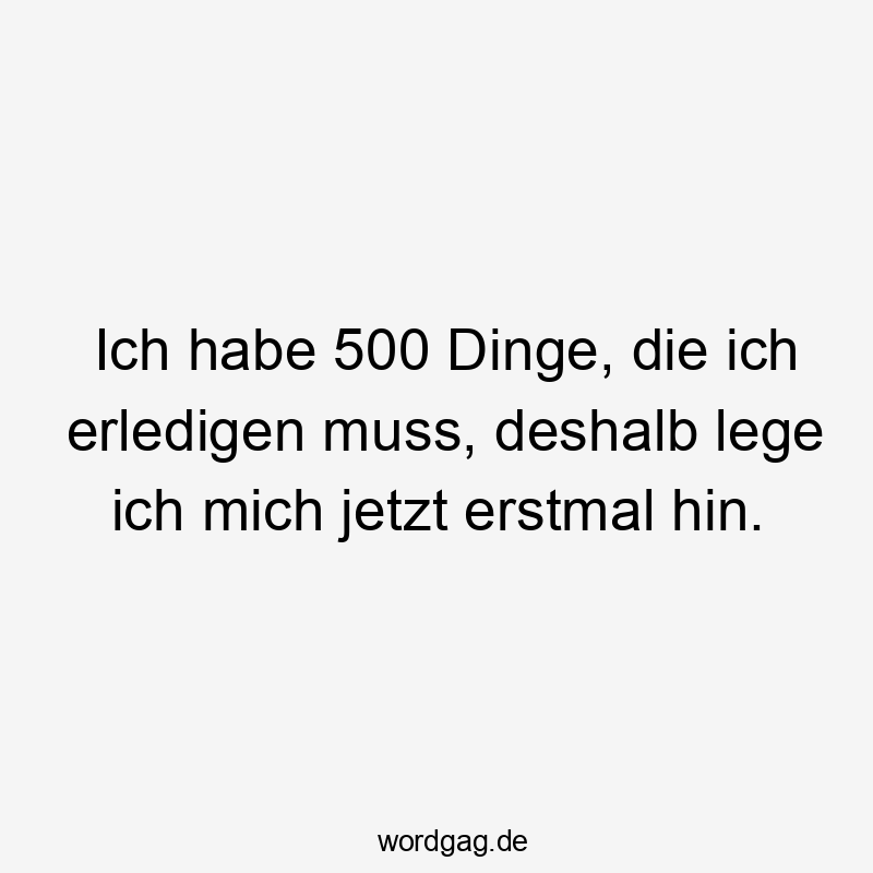 Ich habe 500 Dinge, die ich erledigen muss, deshalb lege ich mich jetzt erstmal hin.