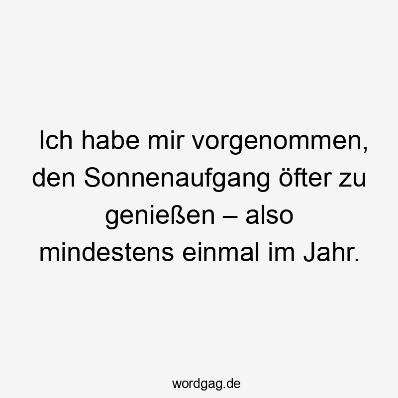 Ich habe mir vorgenommen, den Sonnenaufgang öfter zu genießen – also mindestens einmal im Jahr.