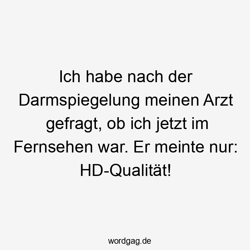 Ich habe nach der Darmspiegelung meinen Arzt gefragt, ob ich jetzt im Fernsehen war. Er meinte nur: HD-Qualität!