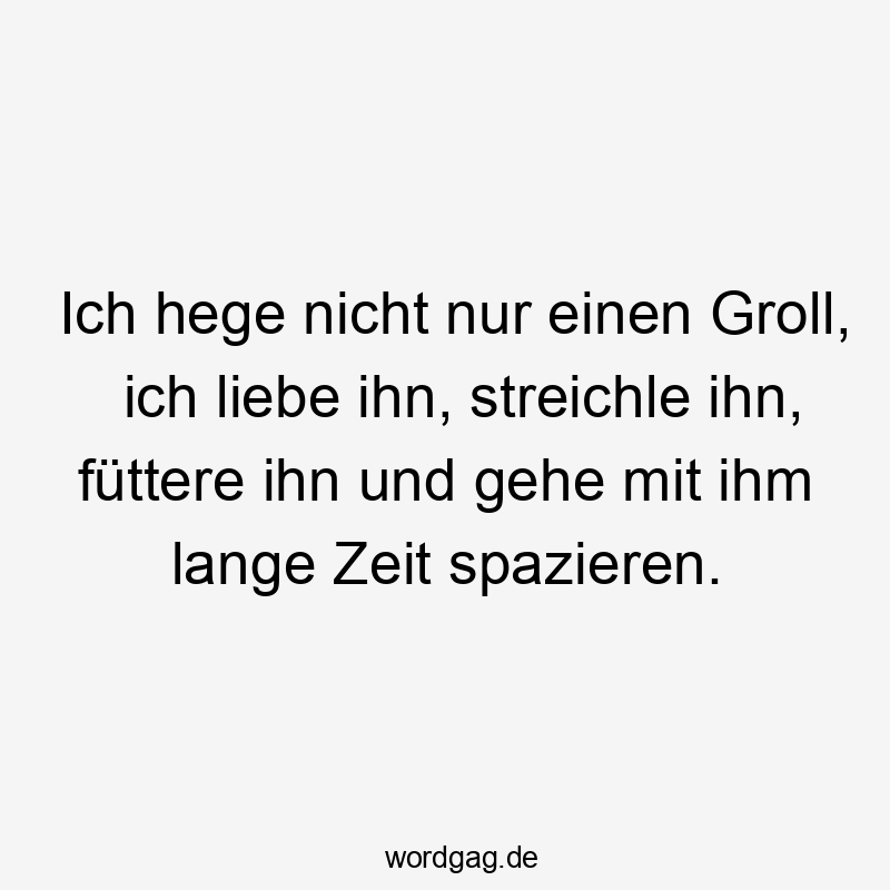 Lustige Sprüche: Groll - Ich hege nicht nur einen Groll, ich liebe ihn, streichle ihn, füttere ihn und gehe mit ihm lange Zeit spazieren.