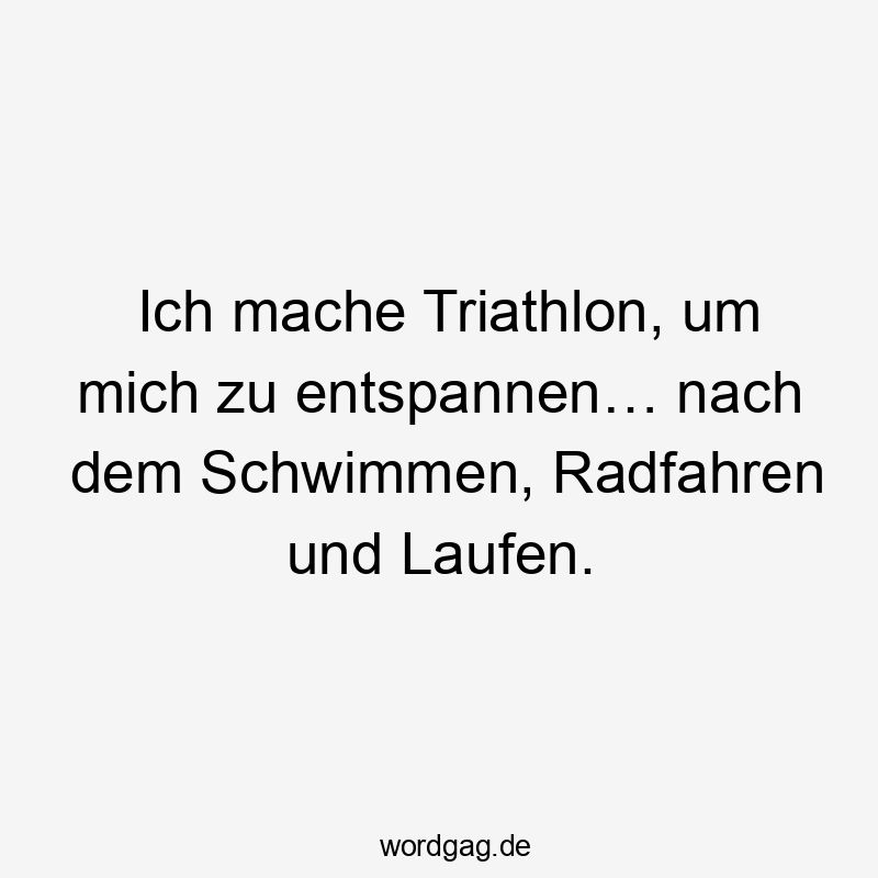 Ich mache Triathlon, um mich zu entspannen… nach dem Schwimmen, Radfahren und Laufen.