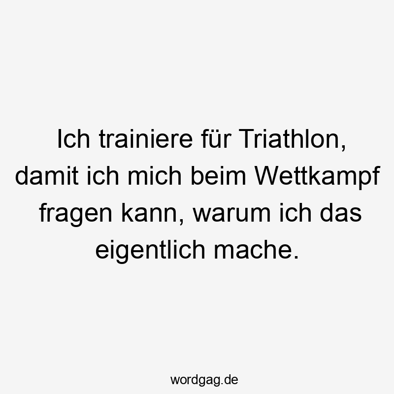 Lustige Sprüche: trainieren - Ich trainiere für Triathlon, damit ich mich beim Wettkampf fragen kann, warum ich das eigentlich mache.