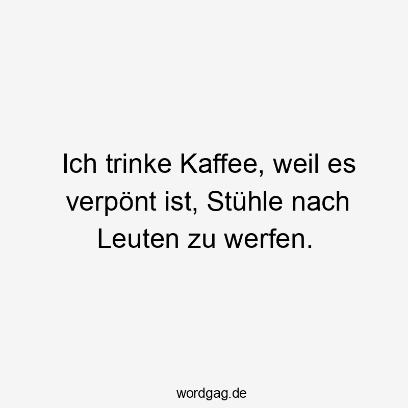 Ich trinke Kaffee, weil es verpönt ist, Stühle nach Leuten zu werfen.
