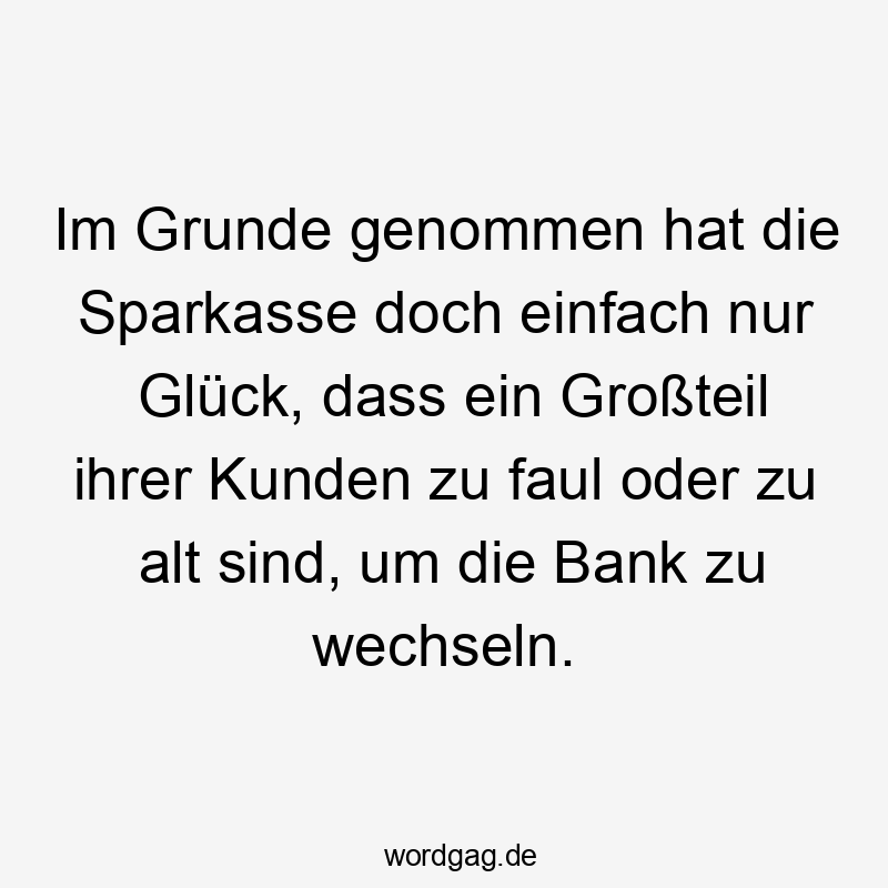 Im Grunde genommen hat die Sparkasse doch einfach nur Glück, dass ein Großteil ihrer Kunden zu faul oder zu alt sind, um die Bank zu wechseln.