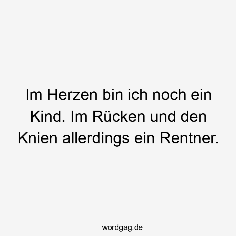 Im Herzen bin ich noch ein Kind. Im Rücken und den Knien allerdings ein Rentner.