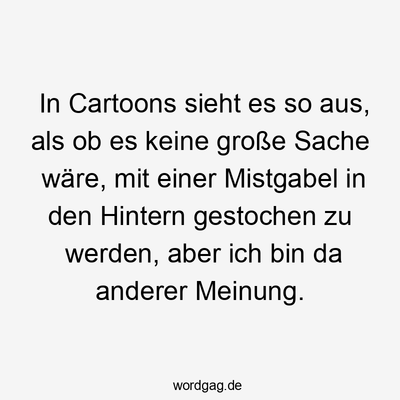 Lustige Sprüche: Comedy - In Cartoons sieht es so aus, als ob es keine große Sache wäre, mit einer Mistgabel in den Hintern gestochen zu werden, aber ich bin da anderer Meinung.