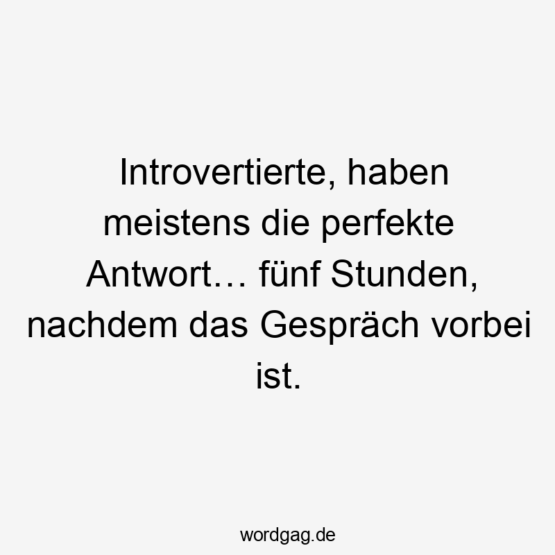 Introvertierte, haben meistens die perfekte Antwort… fünf Stunden, nachdem das Gespräch vorbei ist.