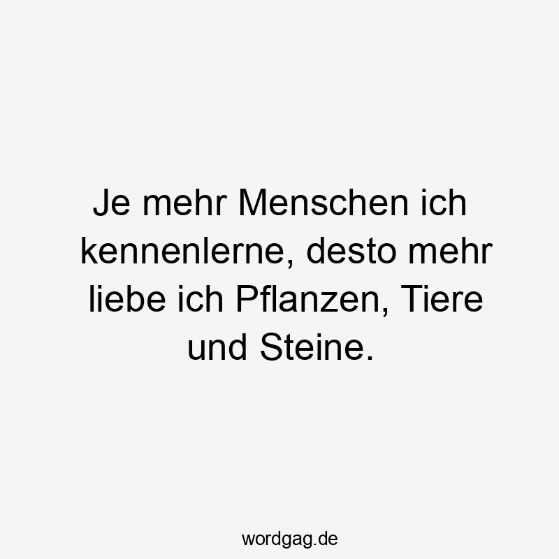 Je mehr Menschen ich kennenlerne, desto mehr liebe ich Pflanzen, Tiere und Steine.