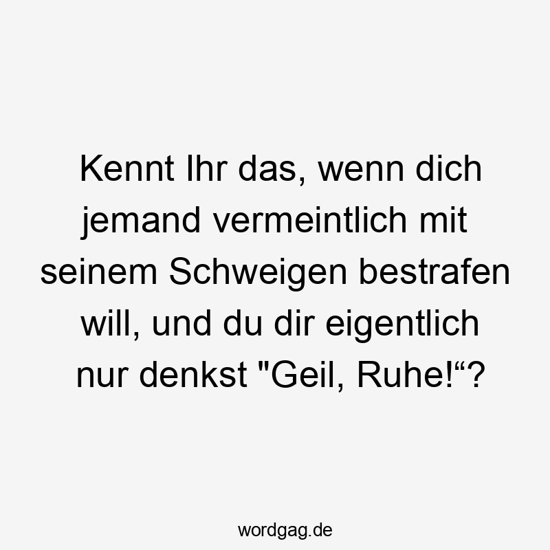 Lustige Sprüche: jemand - Kennt Ihr das, wenn dich jemand vermeintlich mit seinem Schweigen bestrafen will, und du dir eigentlich nur denkst „Geil, Ruhe!“?
