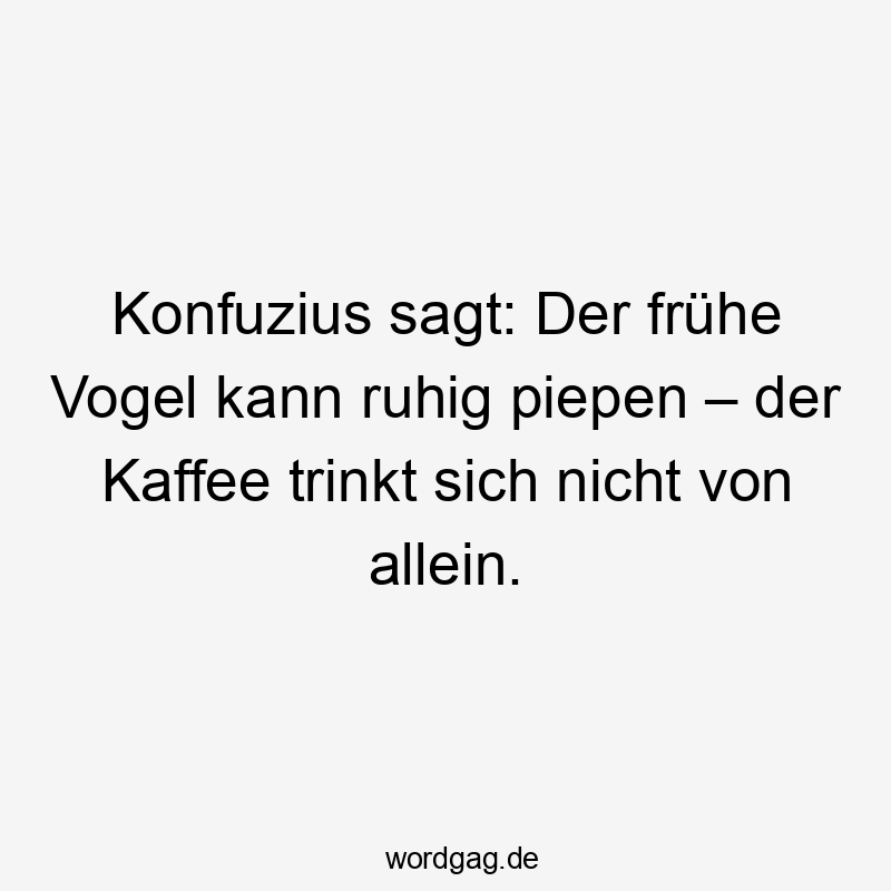 Konfuzius sagt: Der frühe Vogel kann ruhig piepen – der Kaffee trinkt sich nicht von allein.