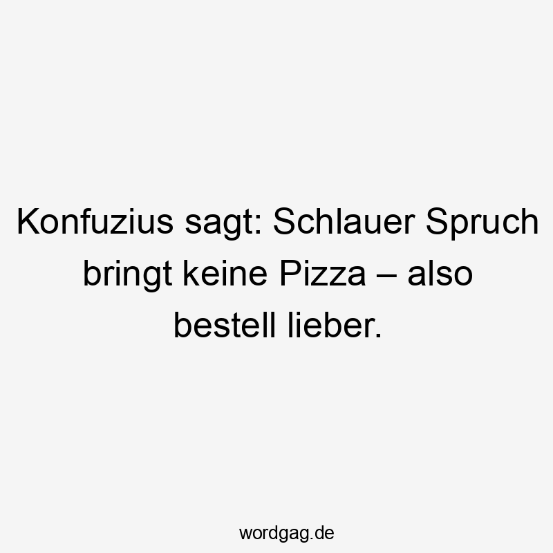 Konfuzius sagt: Schlauer Spruch bringt keine Pizza – also bestell lieber.