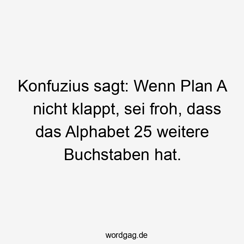 Konfuzius sagt: Wenn Plan A nicht klappt, sei froh, dass das Alphabet 25 weitere Buchstaben hat.