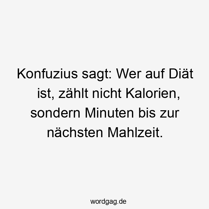 Konfuzius sagt: Wer auf Diät ist, zählt nicht Kalorien, sondern Minuten bis zur nächsten Mahlzeit.