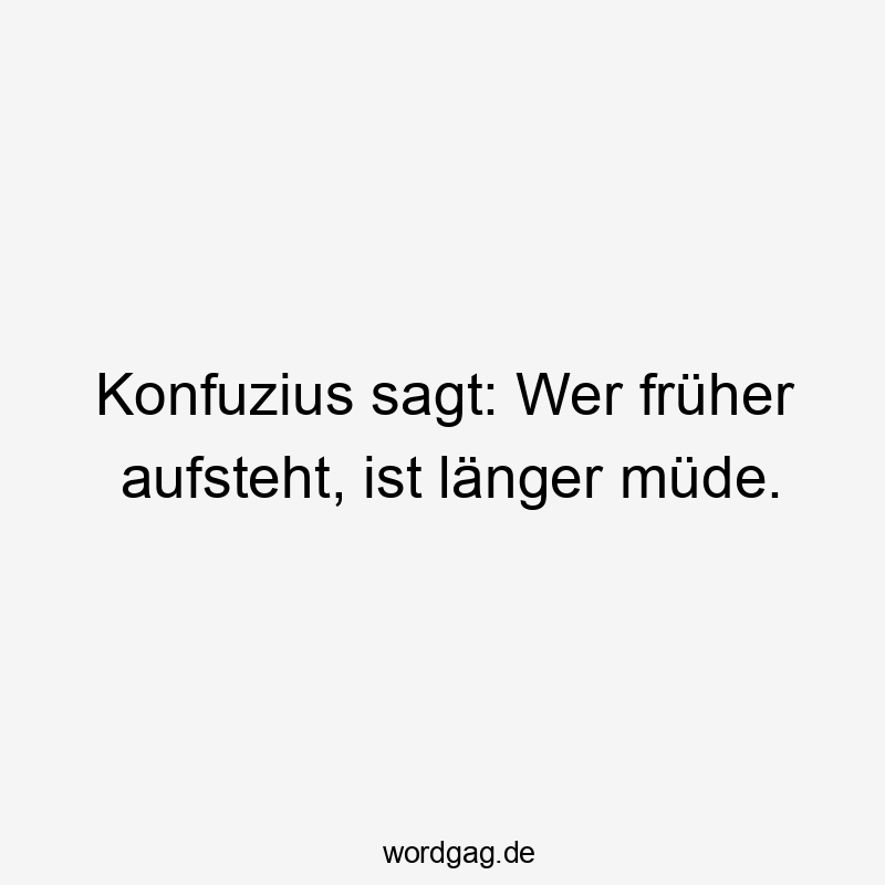 119 Lustige Müde Sprüche - Konfuzius sagt: Wer früher aufsteht, ist länger müde.