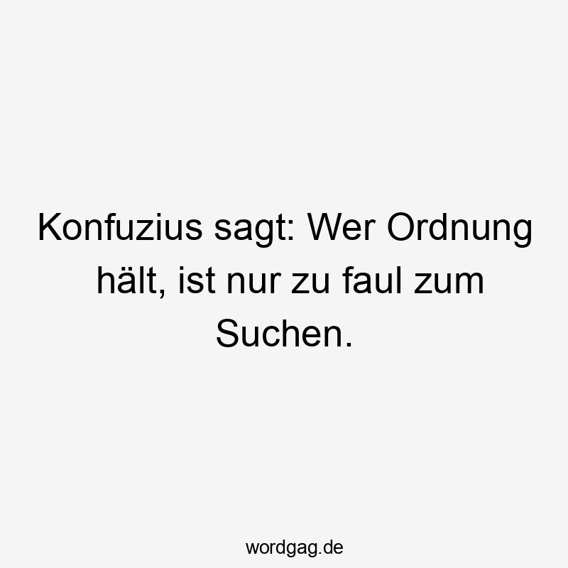 96 Lustige Faul Sprüche - Konfuzius sagt: Wer Ordnung hält, ist nur zu faul zum Suchen.