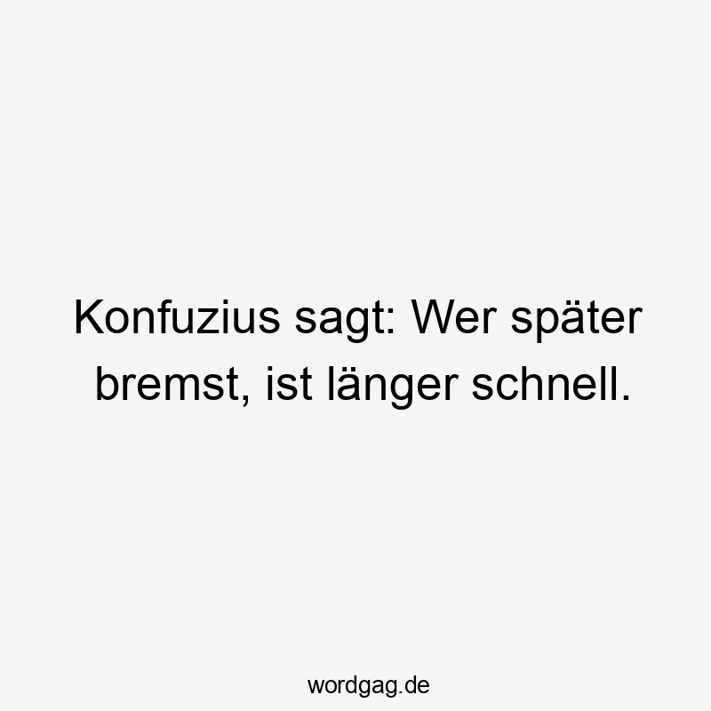Konfuzius sagt: Wer später bremst, ist länger schnell.
