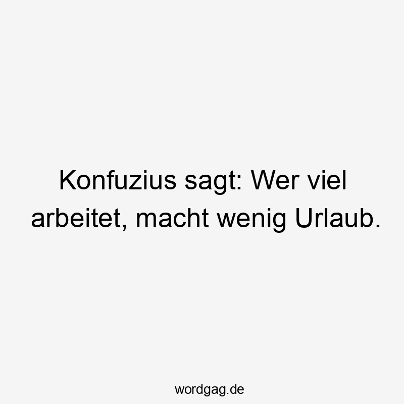 Konfuzius sagt: Wer viel arbeitet, macht wenig Urlaub.