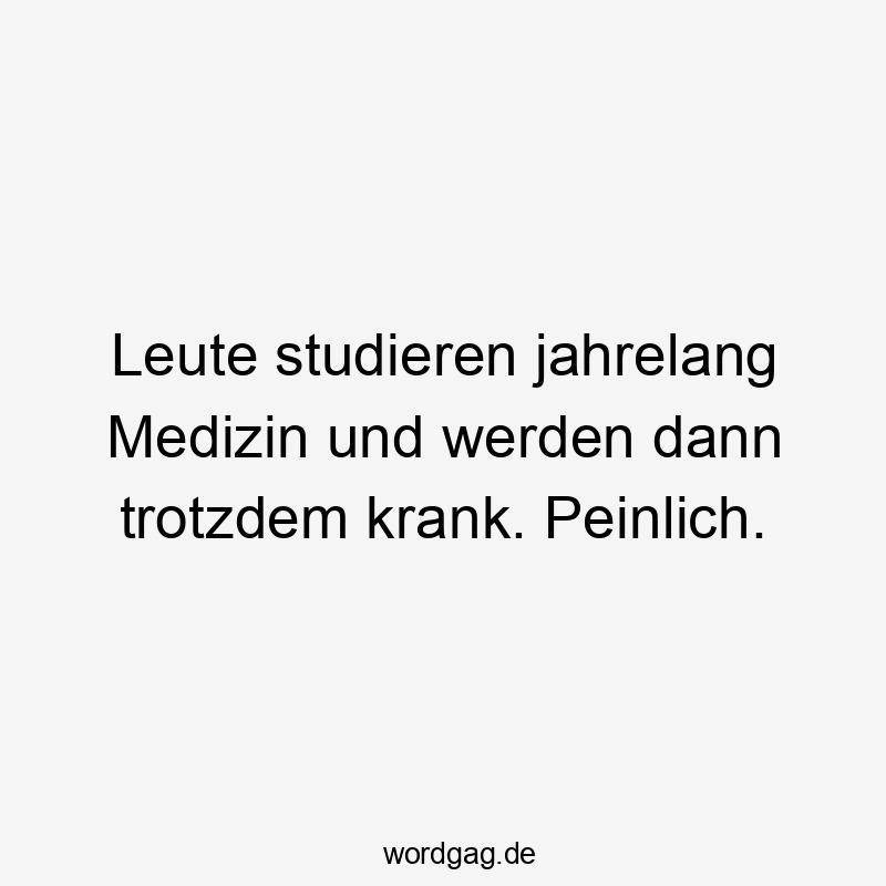 Leute studieren jahrelang Medizin und werden dann trotzdem krank. Peinlich.