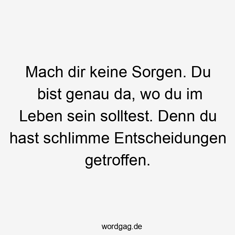 Mach dir keine Sorgen. Du bist genau da, wo du im Leben sein solltest. Denn du hast schlimme Entscheidungen getroffen.