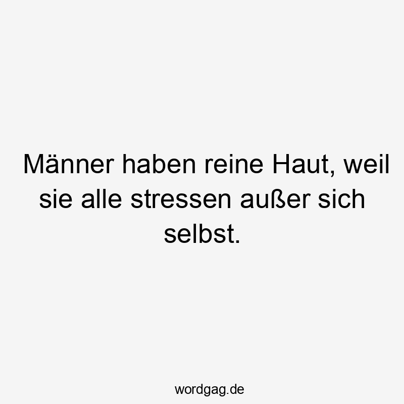 Männer haben reine Haut, weil sie alle stressen außer sich selbst.